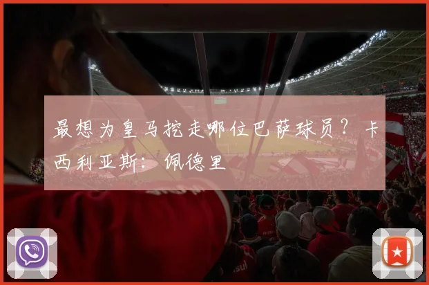 最想为皇马挖走哪位巴萨球员？卡西利亚斯：佩德里