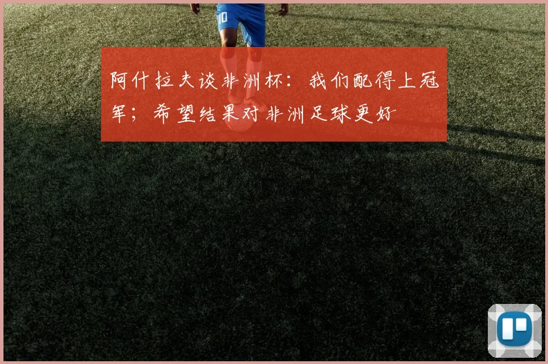 阿什拉夫谈非洲杯：我们配得上冠军；希望结果对非洲足球更好