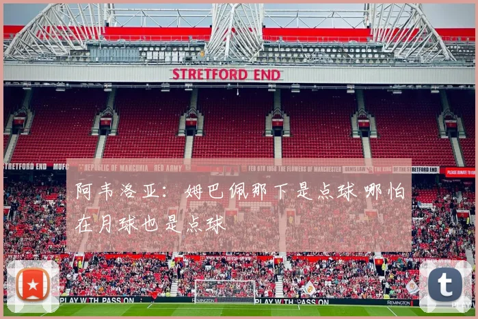 阿韦洛亚：姆巴佩那下是点球 哪怕在月球也是点球