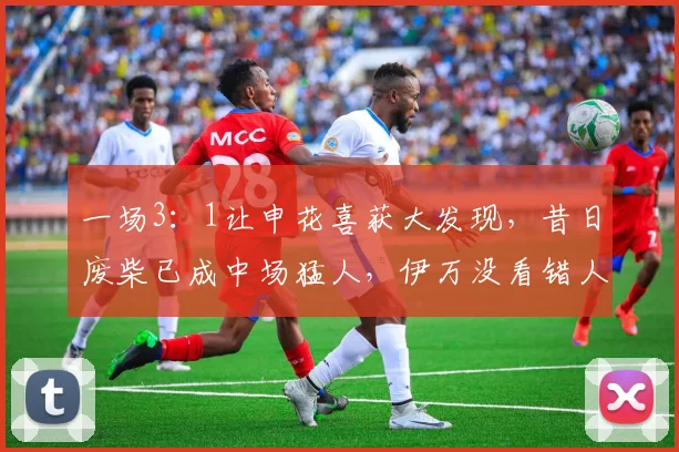 一场3：1让申花喜获大发现，昔日废柴已成中场猛人，伊万没看错人