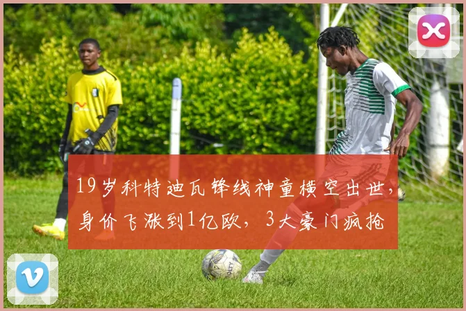 19岁科特迪瓦锋线神童横空出世，身价飞涨到1亿欧，3大豪门疯抢