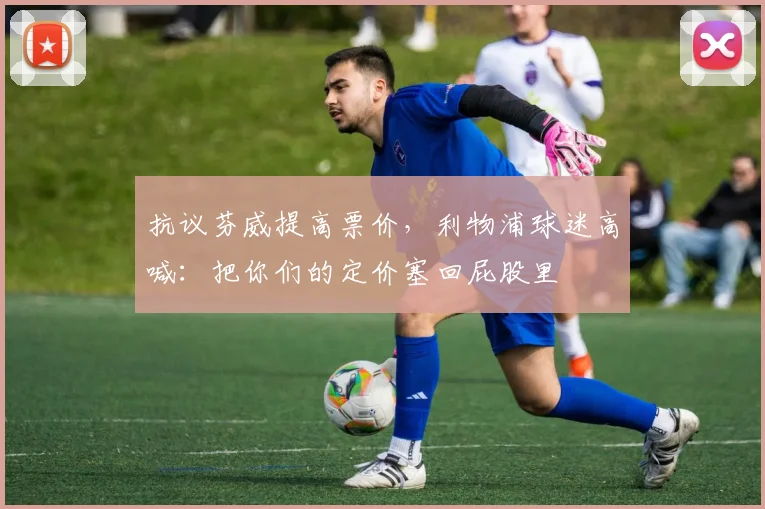 抗议芬威提高票价，利物浦球迷高喊：把你们的定价塞回屁股里